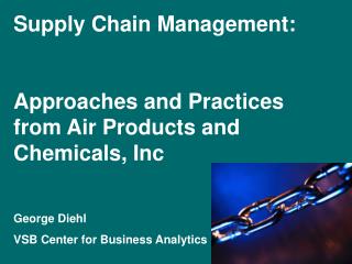 Supply Chain Management: Approaches and Practices from Air Products and Chemicals, Inc George Diehl VSB Center for Busi
