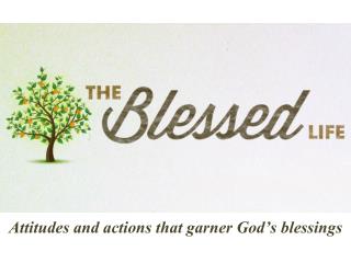 A ttitudes and actions that garner God’s blessings