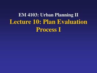 EM 4103: Urban Planning II Lecture 10: Plan Evaluation Process I