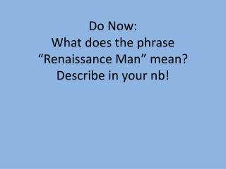 Do Now: What does the phrase “Renaissance Man” mean? Describe in your nb !