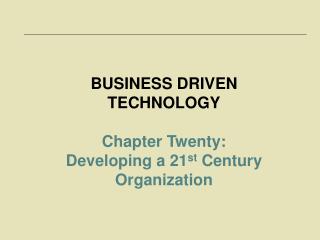 BUSINESS DRIVEN TECHNOLOGY Chapter Twenty: Developing a 21 st Century Organization