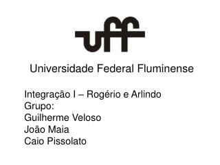 Universidade Federal Fluminense Integração I – Rogério e Arlindo Grupo: Guilherme Veloso João Maia