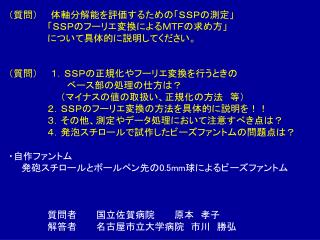 （質問）　　体軸分解能を評価するための「ＳＳＰの測定」 　　　　　　「ＳＳＰのフーリエ変換によるＭＴＦの求め方」 　　　　　　について具体的に説明してください。