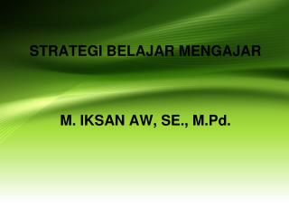 STRATEGI BELAJAR MENGAJAR M. IKSAN AW, SE., M.Pd.