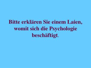 Bitte erklären Sie einem Laien, womit sich die Psychologie beschäftigt .