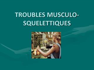 TROUBLES MUSCULO-SQUELETTIQUES