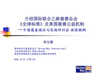 介绍国际联合之路慈善总会 《 全球标准 》 及美国慈善公益机制 － 中国 慈善理论与实践研讨会 讲演提纲