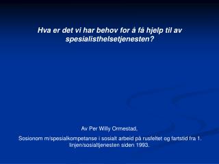 Hva er det vi har behov for å få hjelp til av spesialisthelsetjenesten? Av Per Willy Ormestad,