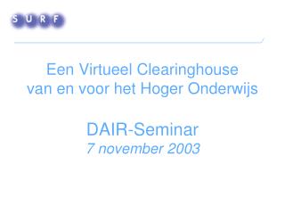 Een Virtueel Clearinghouse van en voor het Hoger Onderwijs DAIR-Seminar 7 november 2003