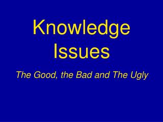 Knowledge Issues The Good, the Bad and The Ugly