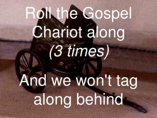 Roll the Gospel Chariot along (3 times) And we won't tag along behind