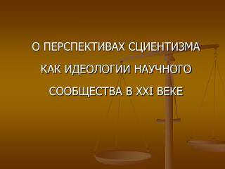 О ПЕРСПЕКТИВАХ СЦИЕНТИЗМА КАК ИДЕОЛОГИИ НАУЧНОГО СООБЩЕСТВА В XXI ВЕКЕ