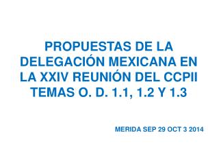 PROPUESTAS DE LA DELEGACIÓN MEXICANA EN LA XXIV REUNIÓN DEL CCPII TEMAS O. D. 1.1, 1.2 Y 1.3