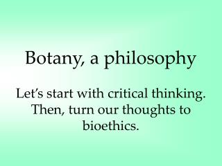 Botany, a philosophy Let’s start with critical thinking. Then, turn our thoughts to bioethics.