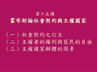 第十五講 霍布斯論社會契約與主權國家 （一）社會契約之訂立 （二）主權者的權利與臣民的自由 （三）主權國家解體的因素