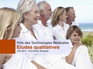 Pôle des Technologies Médicales Etudes qualitatives Juin 2011 – Par Senior Strategic