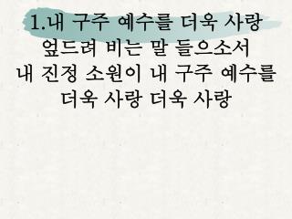 1. 내 구주 예수를 더욱 사랑 엎드려 비는 말 들으소서 내 진정 소원이 내 구주 예수를 더욱 사랑 더욱 사랑