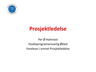 Prosjektledelse Per Ø Halmrast Studieprogramansvarlig Økled Foreleser i emnet Prosjektledelse