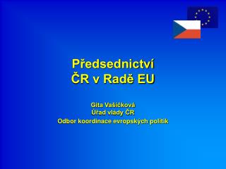 Předsednictví ČR v Radě EU Gita Vašíčková Úřad vlády ČR Odbor koordinace evropských politik