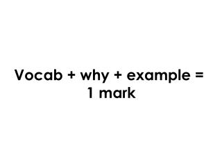 Vocab + why + example = 1 mark