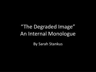 “The Degraded Image” An Internal Monologue