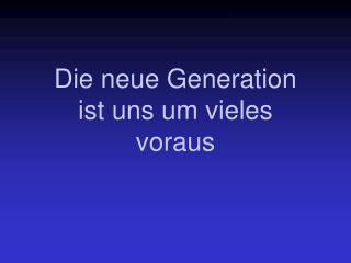 Die neue Generation ist uns um vieles voraus