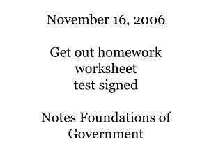 November 16, 2006 Get out homework worksheet test signed Notes Foundations of Government