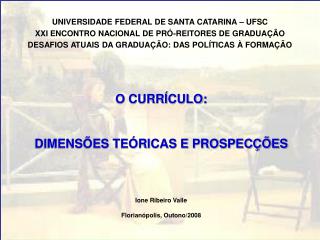 O CURRÍCULO: DIMENSÕES TEÓRICAS E PROSPECÇÕES Ione Ribeiro Valle Florianópolis, Outono/2008