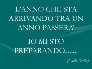 L’ANNO CHE STA ARRIVANDO TRA UN ANNO PASSERA’ IO MI STO PREPARANDO........ (Lucio Dalla)