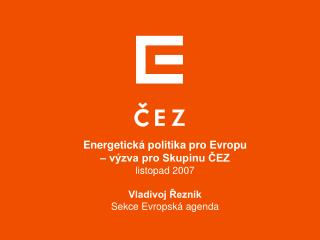 Energetická politika pro Evropu – výzva pro Skupinu ČEZ listopad 2007 Vladivoj Řezník