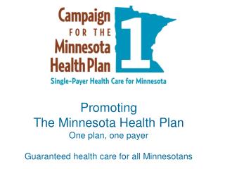 Promoting The Minnesota Health Plan One plan, one payer Guaranteed health care for all Minnesotans