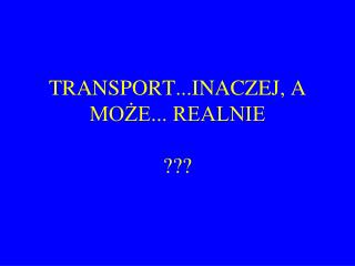 TRANSPORT...INACZEJ, A MOŻE... REALNIE ???