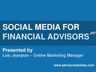 SOCIAL MEDIA FOR FINANCIAL ADVISORS Presented by Loic Jeanjean – Online Marketing Manager