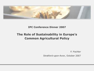 IPC Conference Dinner 2007 The Role of Sustainability in Europe’s Common Agricultural Policy