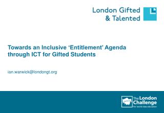 Towards an Inclusive ‘Entitlement’ Agenda through ICT for Gifted Students ian.warwick@londongt