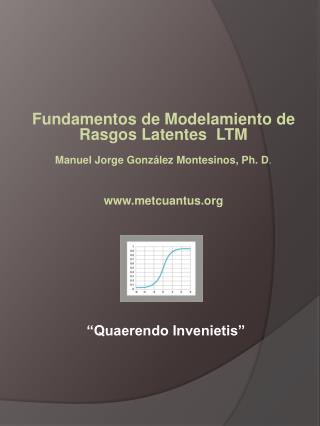 Fundamentos de Modelamiento de Rasgos Latentes LTM Manuel Jorge González Montesinos, Ph. D .
