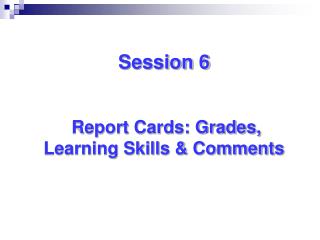 Session 6 Report Cards: Grades, Learning Skills &amp; Comments