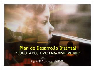 Plan de Desarrollo Distrital “BOGOTÁ POSITIVA: PARA VIVIR MEJOR”