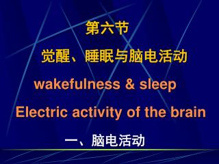 第六节 觉醒、睡眠与脑电活动 wakefulness &amp; sleep Electric activity of the brain 一、脑电活动