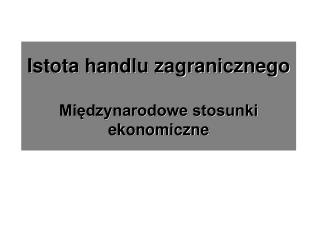 Istota handlu zagranicznego Międzynarodowe stosunki ekonomiczne