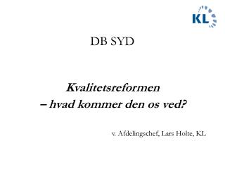 DB SYD Kvalitetsreformen – hvad kommer den os ved? v. Afdelingschef, Lars Holte, KL