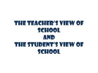 THE TEACHER’S VIEW OF SCHOOL AND THE STUDENT’S VIEW OF SCHOOL