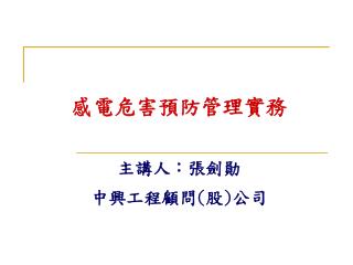 感電危害預防管理實務 主講人：張劍勛 中興工程顧問 ( 股 ) 公司