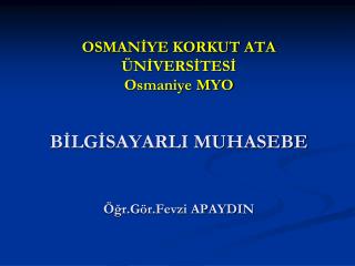 OSMANİYE KORKUT ATA ÜNİVERSİTESİ Osmaniye MYO BİLGİSAYARLI MUHASEBE Öğr.Gör.Fevzi APAYDIN