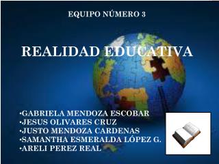 EQUIPO NÚMERO 3 REALIDAD EDUCATIVA GABRIELA MENDOZA ESCOBAR JESUS OLIVARES CRUZ