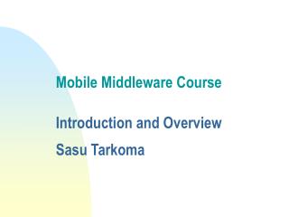 Mobile Middleware Course Introduction and Overview Sasu Tarkoma