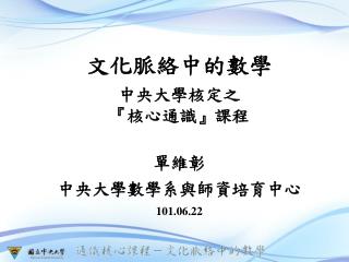 文化脈絡中的數學 中央大學核定之 『 核心通識 』 課程 單維彰 中央大學數學系與師資培育中心 101.06.22