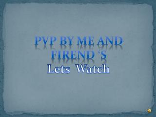 PVP BY ME AND FIREND ‘S Lets W atch