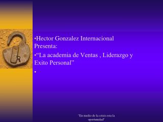 Hector Gonzalez Internacional Presenta: “La academia de Ventas , Liderazgo y Exito Personal”