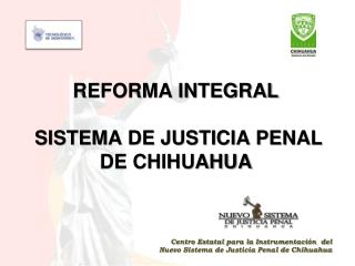 REFORMA INTEGRAL SISTEMA DE JUSTICIA PENAL DE CHIHUAHUA